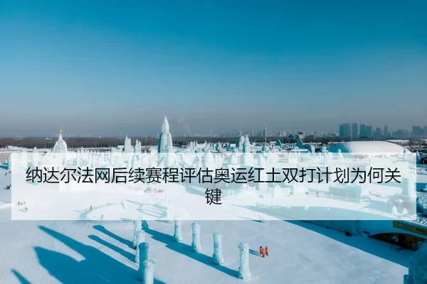 纳达尔法网后续赛程评估奥运红土双打计划为何关键