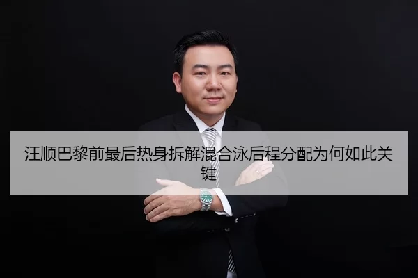 汪顺巴黎前最后热身拆解混合泳后程分配为何如此关键