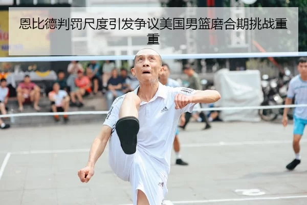 恩比德判罚尺度引发争议美国男篮磨合期挑战重重