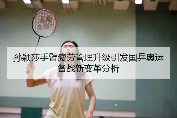 孙颖莎手臂疲劳管理升级引发国乒奥运备战新变革分析