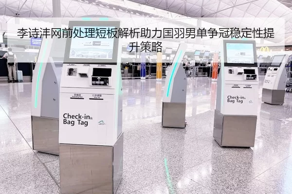 李诗沣网前处理短板解析助力国羽男单争冠稳定性提升策略