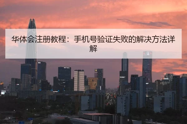 华体会注册教程：手机号验证失败的解决方法详解