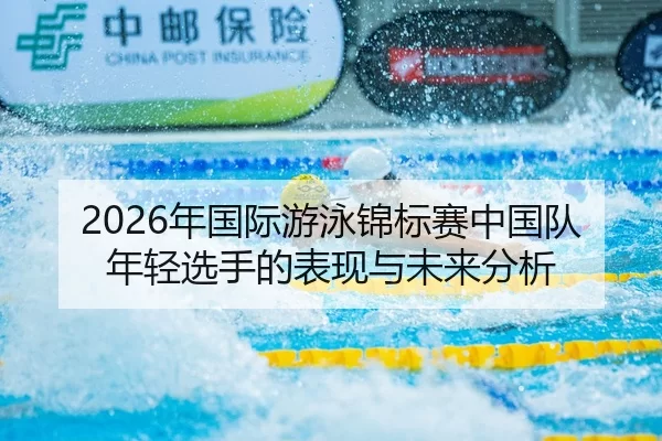 2026年国际游泳锦标赛中国队年轻选手的表现与未来分析
