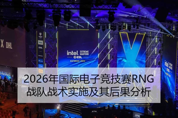 2026年国际电子竞技赛RNG战队战术实施及其后果分析