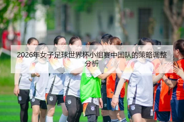 2026年女子足球世界杯小组赛中国队的策略调整分析