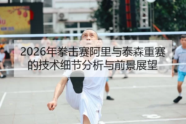 2026年拳击赛阿里与泰森重赛的技术细节分析与前景展望