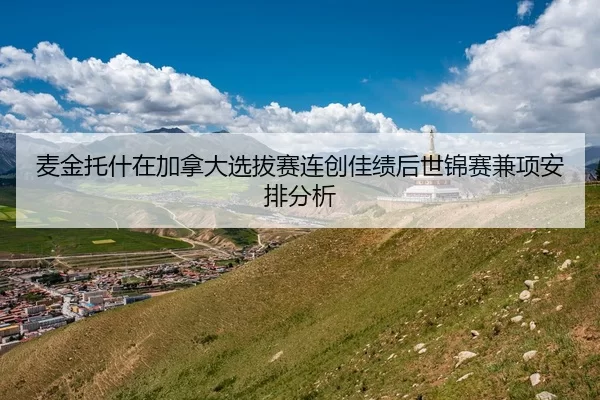 麦金托什在加拿大选拔赛连创佳绩后世锦赛兼项安排分析