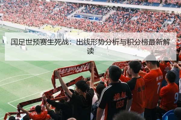 国足世预赛生死战：出线形势分析与积分榜最新解读