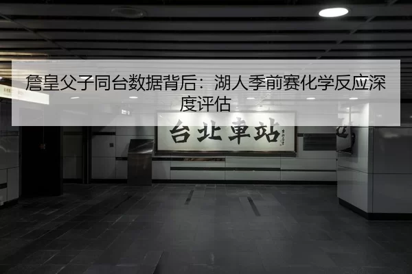 詹皇父子同台数据背后：湖人季前赛化学反应深度评估