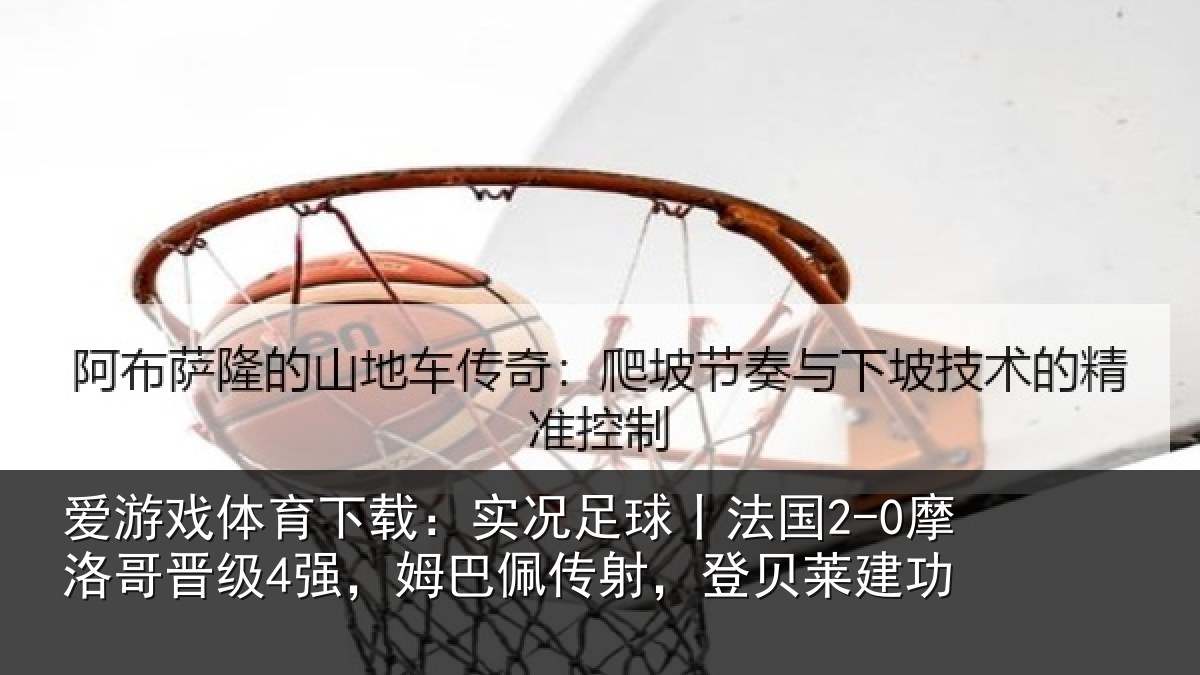 爱游戏体育下载：实况足球丨法国2-0摩洛哥晋级4强，姆巴佩传射，登贝莱建功