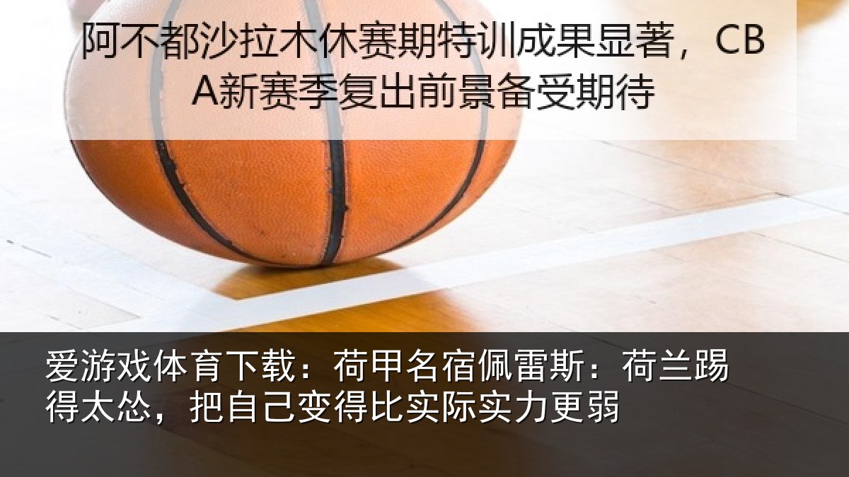 爱游戏体育下载:荷甲名宿佩雷斯:荷兰踢得太怂,把自己变得比实际实力更弱