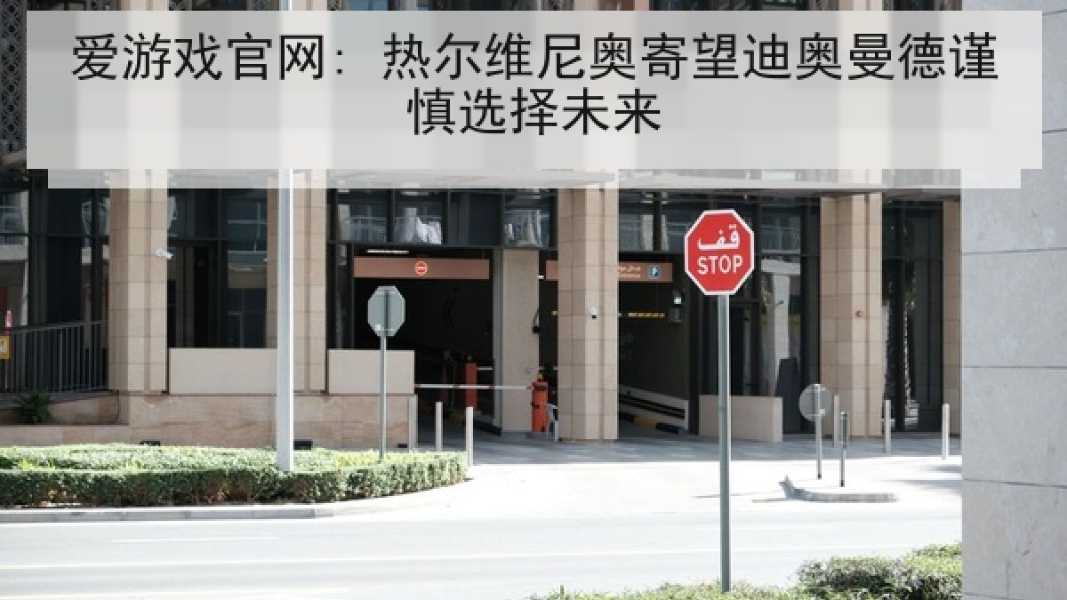 爱游戏官网: 热尔维尼奥寄望迪奥曼德谨慎选择未来