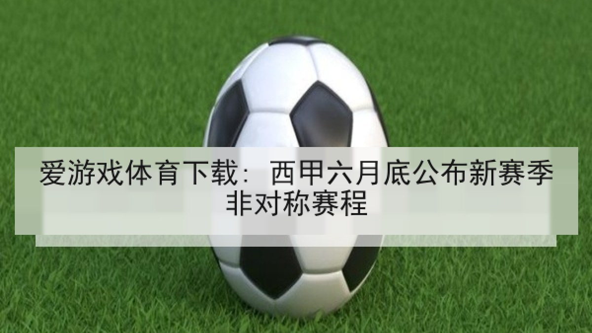爱游戏体育下载: 西甲六月底公布新赛季非对称赛程