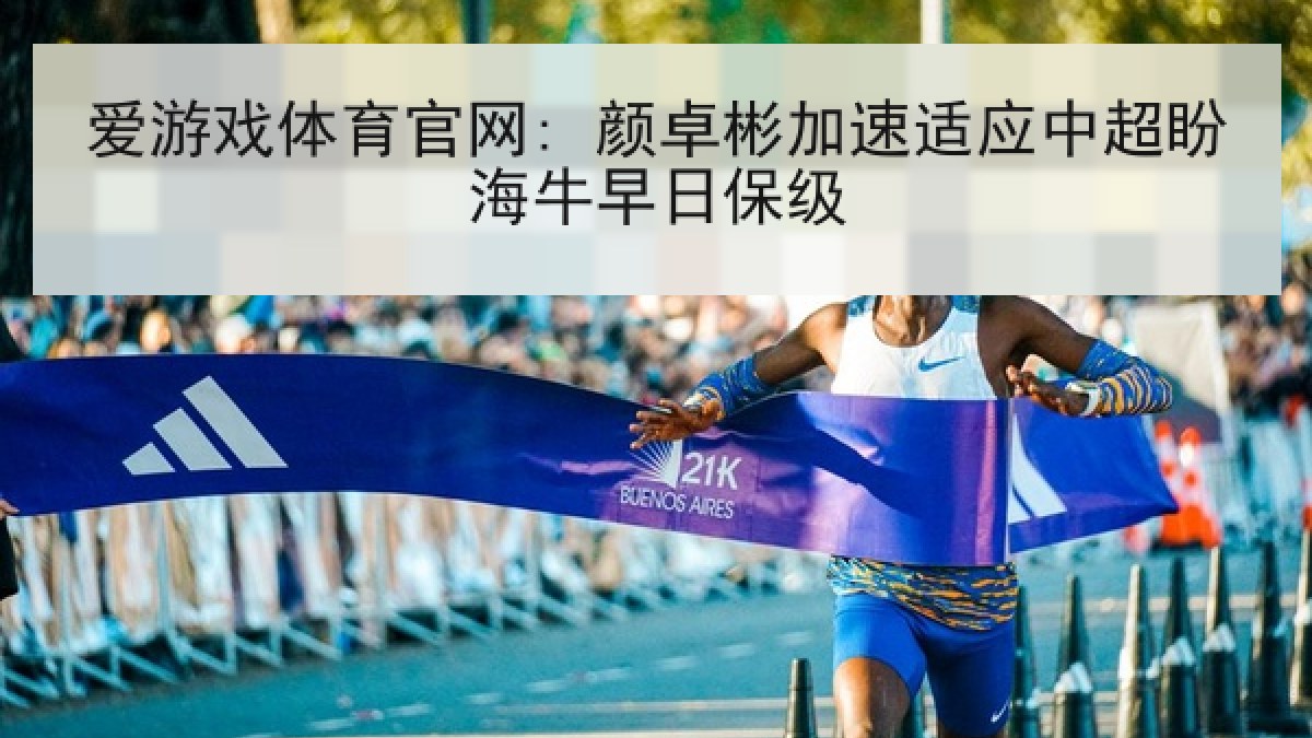 爱游戏体育官网: 颜卓彬加速适应中超盼海牛早日保级
