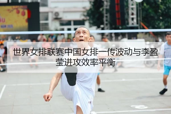 世界女排联赛中国女排一传波动与李盈莹进攻效率平衡