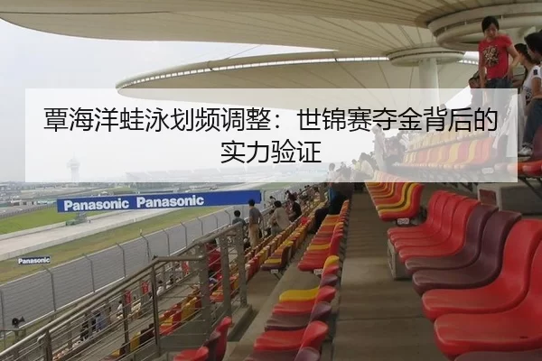 覃海洋蛙泳划频调整：世锦赛夺金背后的实力验证