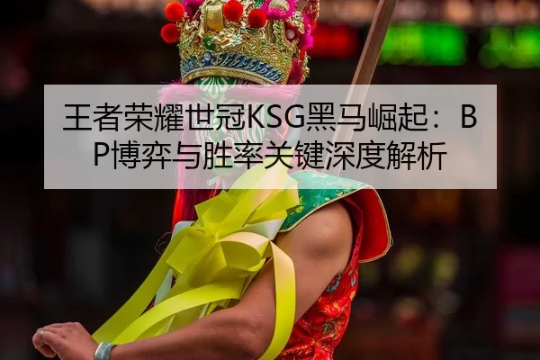 王者荣耀世冠KSG黑马崛起：BP博弈与胜率关键深度解析