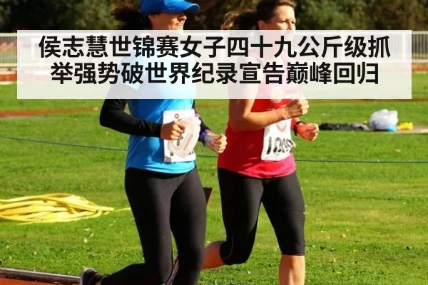 侯志慧世锦赛女子四十九公斤级抓举强势破世界纪录宣告巅峰回归