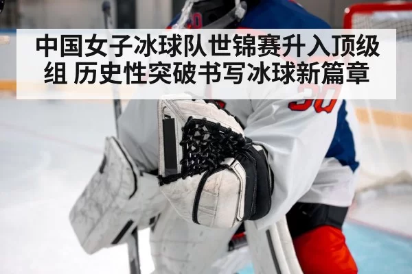 中国女子冰球队世锦赛升入顶级组 历史性突破书写冰球新篇章