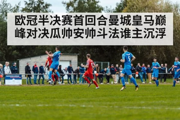 欧冠半决赛首回合曼城皇马巅峰对决瓜帅安帅斗法谁主沉浮