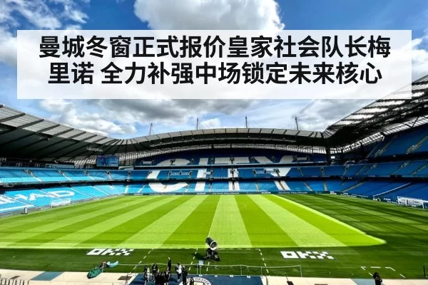 曼城冬窗正式报价皇家社会队长梅里诺 全力补强中场锁定未来核心