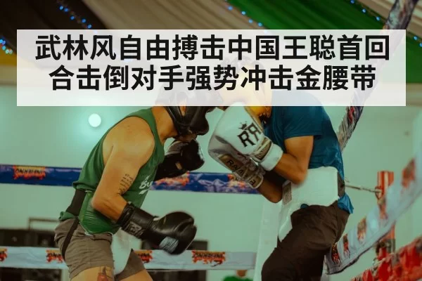 武林风自由搏击中国王聪首回合击倒对手强势冲击金腰带