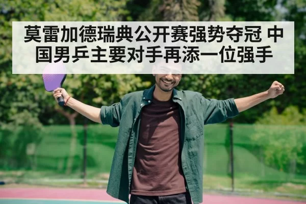 莫雷加德瑞典公开赛强势夺冠 中国男乒主要对手再添一位强手