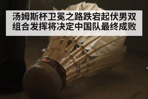 汤姆斯杯卫冕之路跌宕起伏男双组合发挥将决定中国队最终成败