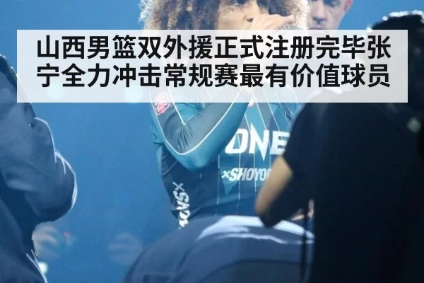 山西男篮双外援正式注册完毕张宁全力冲击常规赛最有价值球员