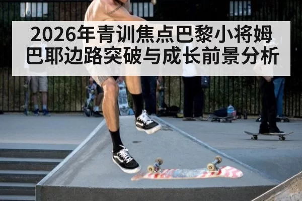 2026年青训焦点巴黎小将姆巴耶边路突破与成长前景分析